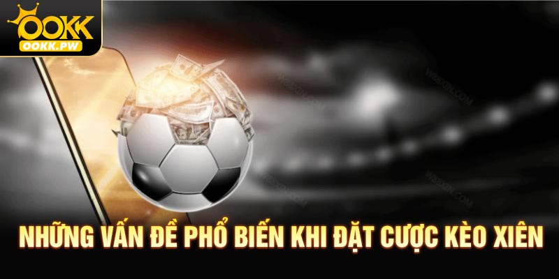 Những vấn đề phổ biến khi đặt cược kèo xiên